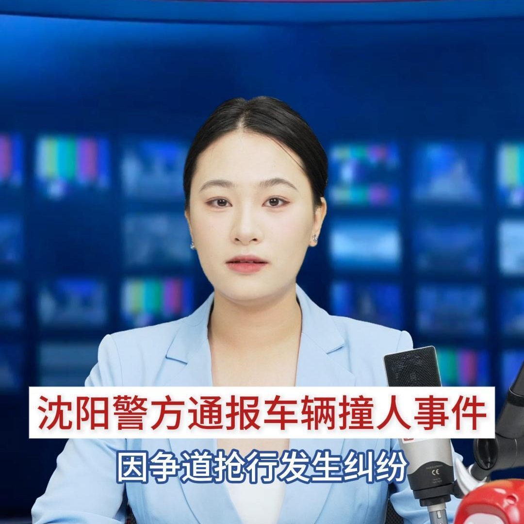 主播播报｜沈阳警方通报车辆撞人事件：因争道抢行发生纠纷，涉事司机被刑拘