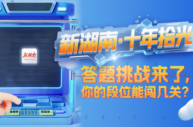 “新湖南·十年拾光”答题挑战来了！你的段位能闯几关？铁粉新粉速来解锁惊喜红包！