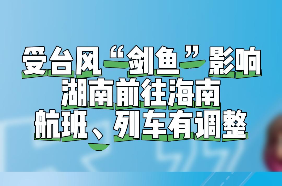 停飛、停運(yùn)！受臺(tái)風(fēng)“劍魚”影響，湖南前往海南的航班、列車均有調(diào)整
