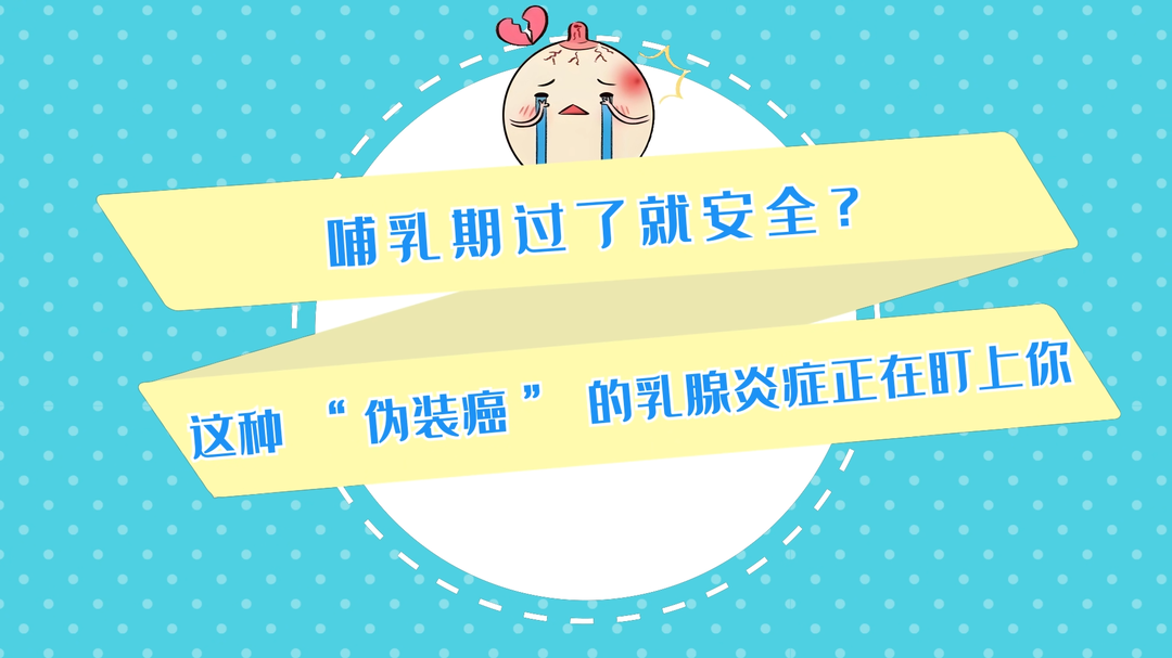 动画视频丨哺乳期过了就安全？这种“伪装癌”的乳腺炎症正在盯上你