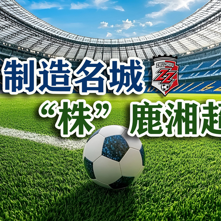 制造名城 “株”鹿湘超