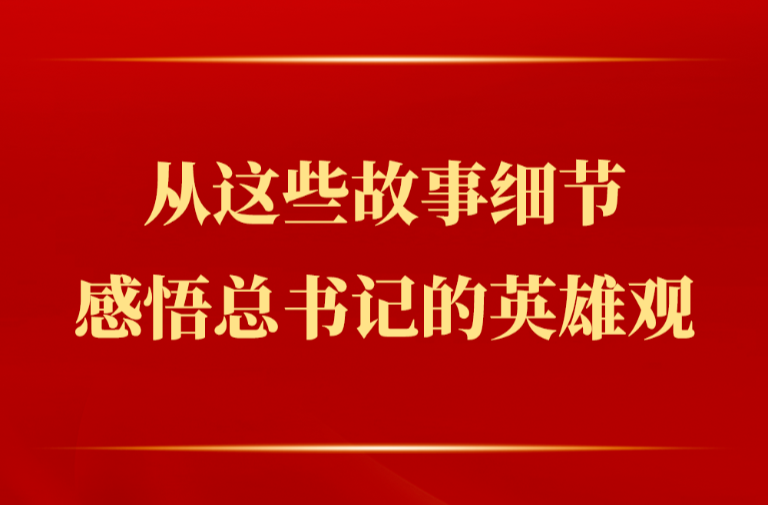 从这些故事细节感悟总书记的英雄观