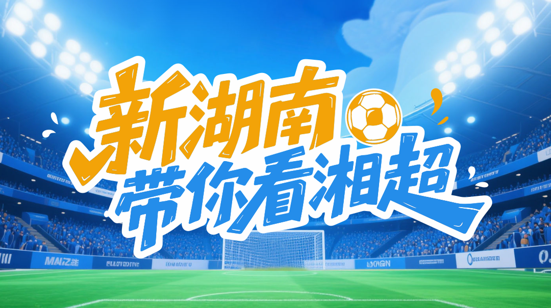 鎖定新湖南APP！“湘超”專屬頻道火熱上線