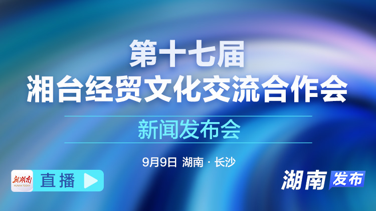 視頻直播丨第十七屆湘臺(tái)經(jīng)貿(mào)文化交流合作會(huì)新聞發(fā)布會(huì)