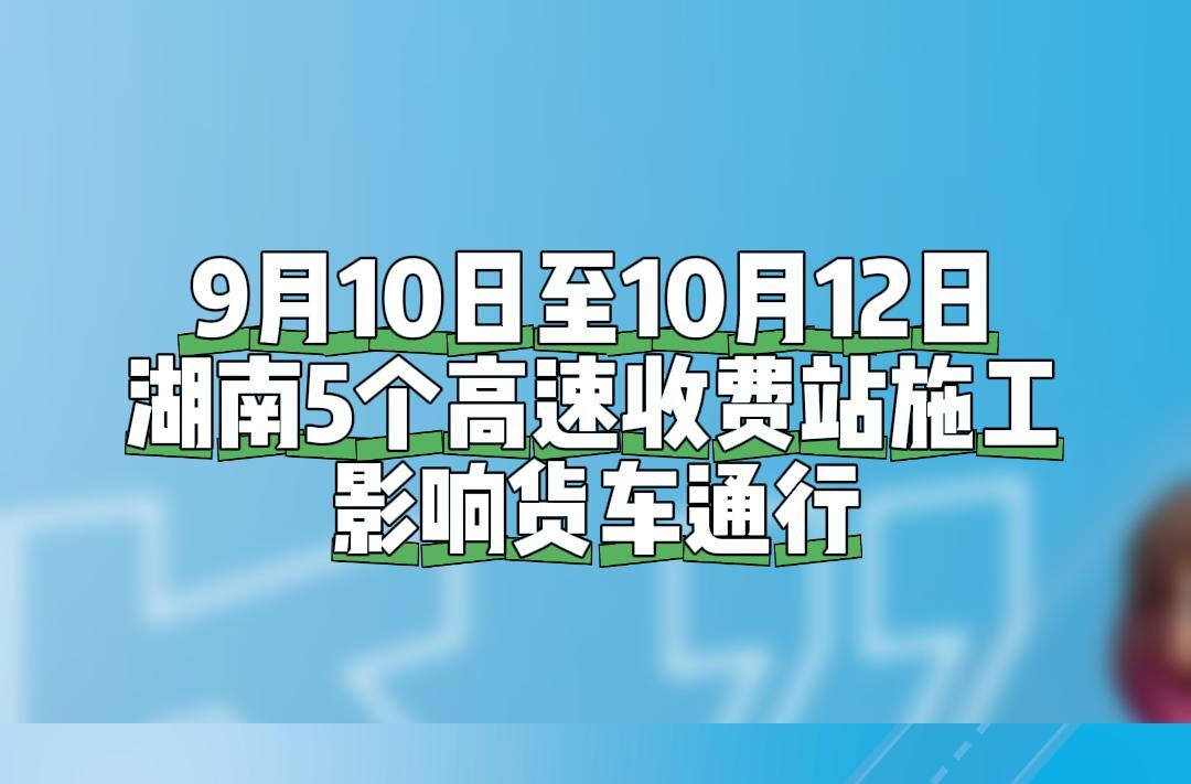 9月10日至10月12日，湖南5個高速收費站施工，影響貨車通行