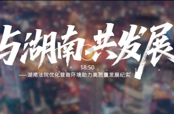 《與湖南 共發(fā)展》——湖南法院優(yōu)化營商環(huán)境助力高質(zhì)量發(fā)展紀(jì)實(shí)