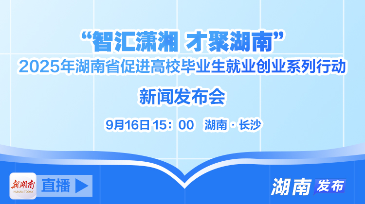 直播回顾｜“智汇潇湘 才聚湖南”2025年湖南省促进高校毕业生就业创业系列行动新闻发布会