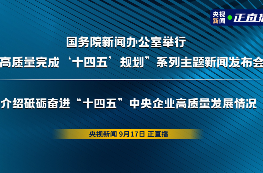 直播丨国务院新闻办公室举行“高质量完成‘十四五’规划”系列主题新闻发布会 介绍砥砺奋进“十四五”中央企业高质量发展情况