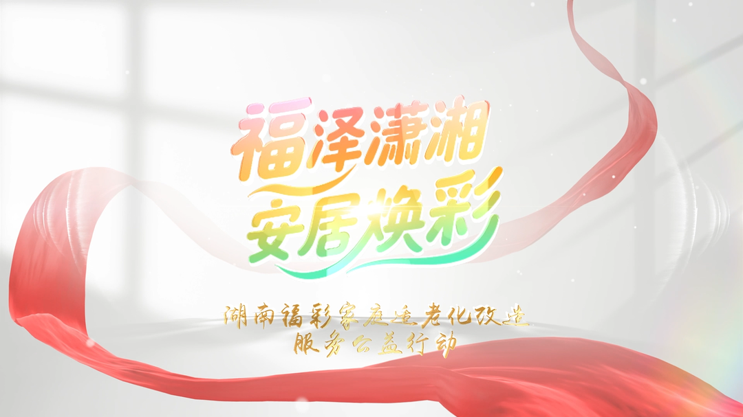 “福泽潇湘 安居焕彩”适老化改造公益行动圆满落幕