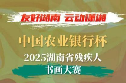 让才华被看见！中国农业银行杯·2025湖南残疾人书画大赛邀你共绘“友好湖南”