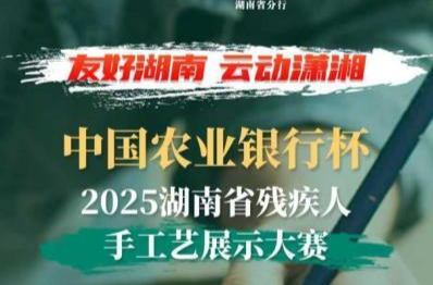 指尖生花，云端追梦！中国农业银行杯·2025湖南省残疾人手工艺展示大赛火热开赛
