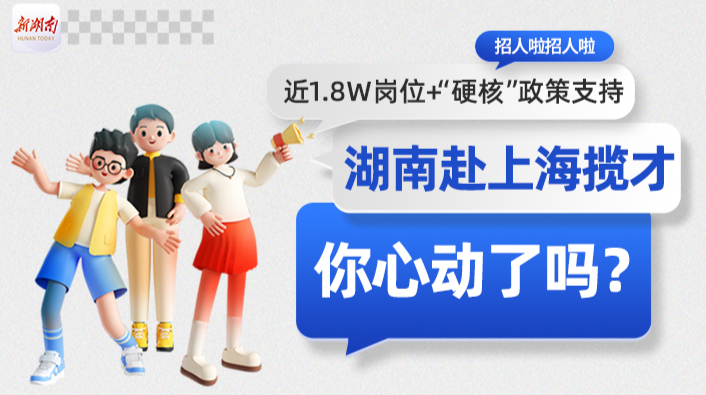 近1.8w岗位+“硬核”政策支持！湖南赴上海揽才，你心动了吗？