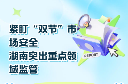 紧盯“双节”市场安全 湖南突出重点领域监管筑牢民生防线