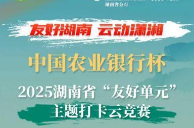 拍一拍，赞一赞，为“友好湖南”添砖加瓦！中国农业银行杯·2025湖南省“友好单元”主题打卡云竞赛火热开启