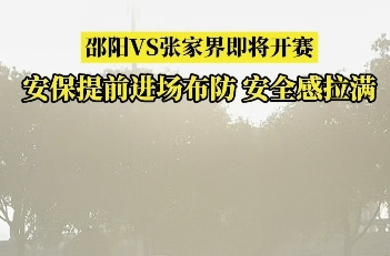 国庆玩转邵阳㉖丨湘超预热！邵阳VS张家界开赛在即安保力量进场布防 安全感拉满