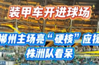 视频丨装甲车开进球场！郴州主场亮“硬核”应援，株洲队看呆