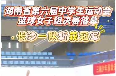 湖南省第六届中学生运动会篮球女子组比赛落幕 长沙一队夺得冠军