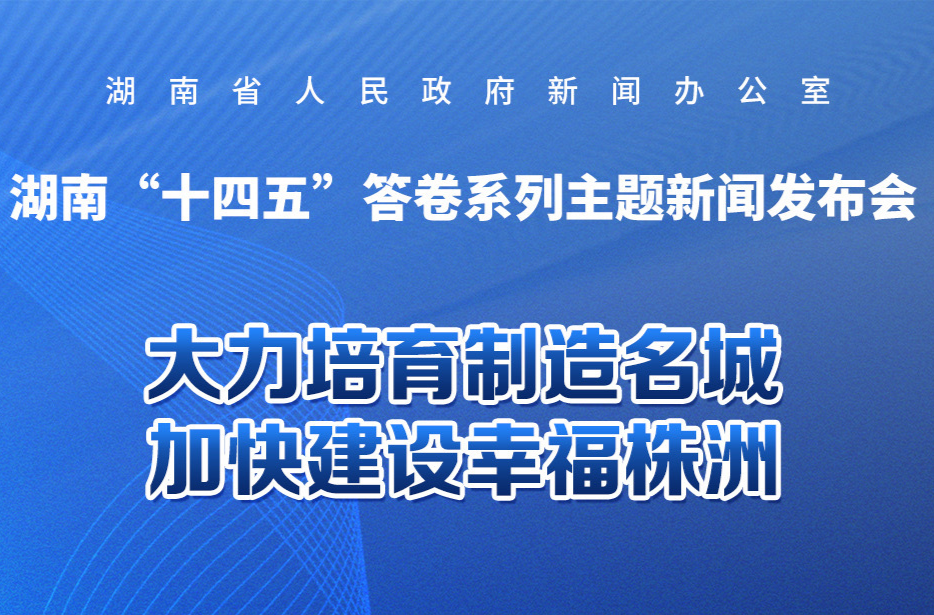 直播预告｜湖南“十四五”答卷系列主题新闻发布会：大力培育制造名城  加快建设幸福株洲
