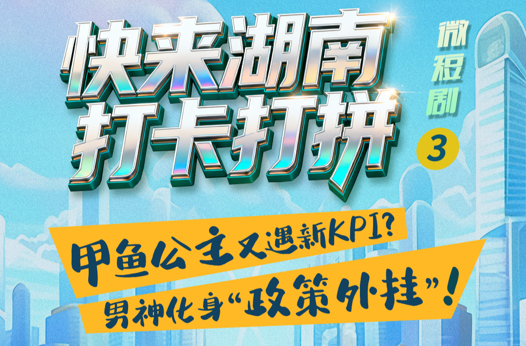 微短剧｜快来湖南打卡打拼③：甲鱼公主又遇新KPI？男神化身“政策外挂”！