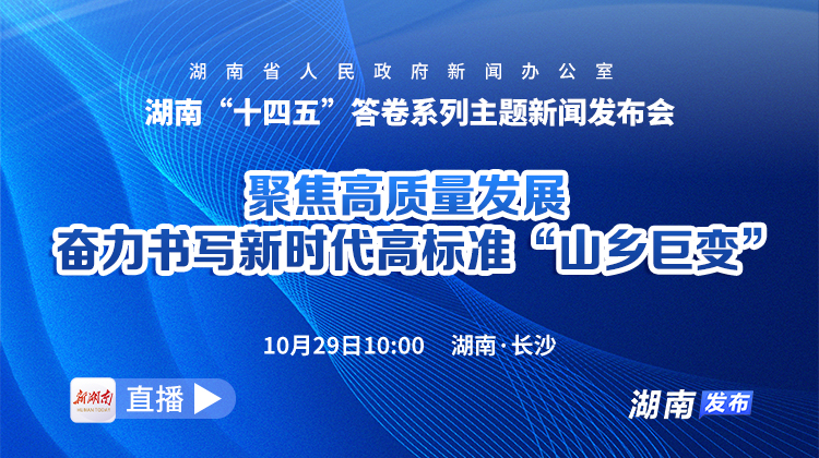 直播回顾｜湖南“十四五”答卷系列主题新闻发布会：聚焦高质量发展 奋力书写新时代高标准“山乡巨变”