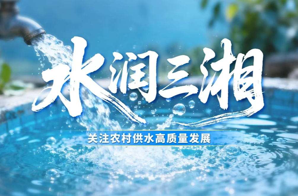 水润三湘——关注农村供水高质量发展