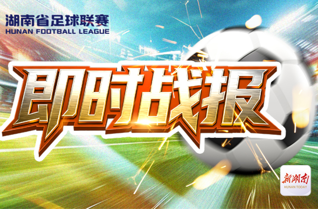 湘超第九轮｜常德2:0胜湘潭；株洲队5球零封赢湘西