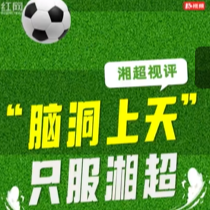 湘超视评①丨“脑洞上天”，只服湘超