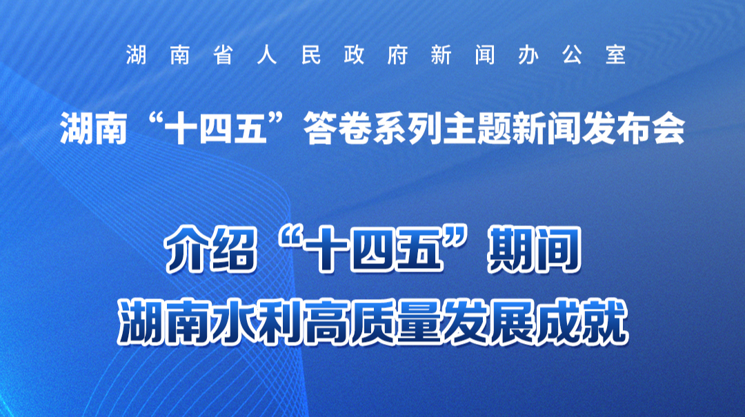 预告海报｜湖南“十四五”答卷系列主题新闻发布会：介绍“十四五”期间湖南水利高质量发展成就