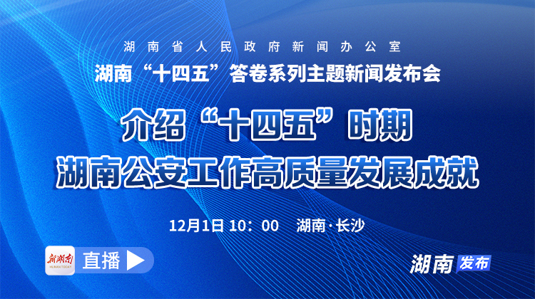 直播回顾｜湖南“十四五”答卷系列主题新闻发布会：介绍“十四五”时期湖南公安工作高质量发展成就