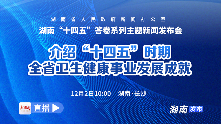 直播回顾 | 湖南“十四五”答卷系列主题新闻发布会：介绍“十四五”时期全省卫生健康事业发展成就