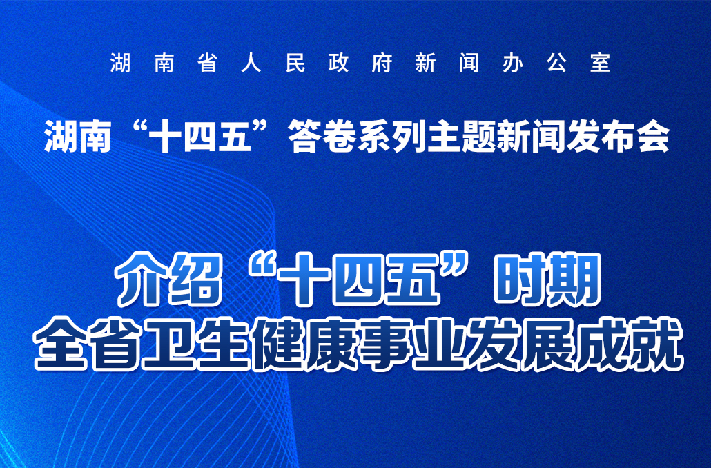 预告海报 | 湖南“十四五”答卷系列主题新闻发布会：介绍“十四五”时期全省卫生健康事业发展成就