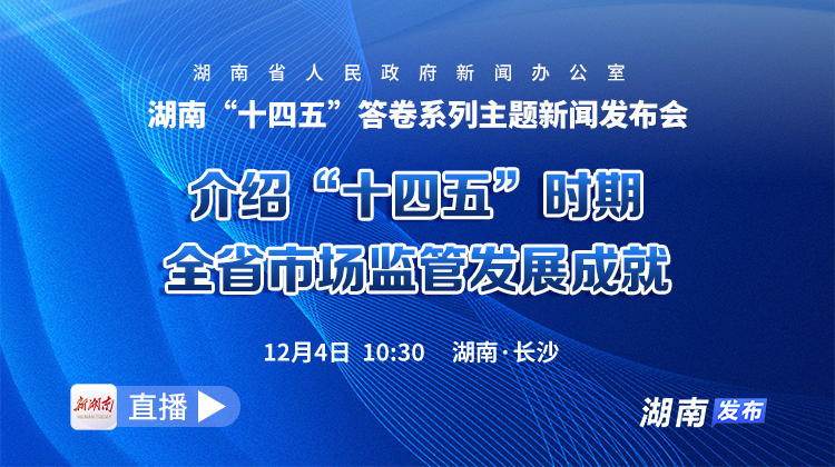 直播回顾｜湖南“十四五”答卷系列主题新闻发布会：介绍“十四五”时期全省市场监管发展成就
