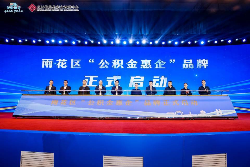 “信用”变“信贷”，长沙“公积金惠企”累计授信破260亿元——第三站精准赋能雨花区实体经济