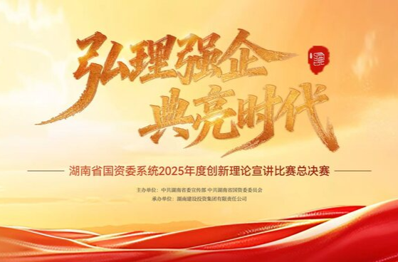 直播丨湖南省国资委系统2025年度“弘理强企 ‘典’亮时代”创新理论宣讲比赛总决赛