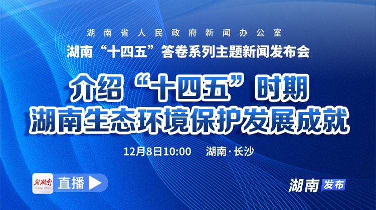 直播回顾｜湖南“十四五”答卷系列主题新闻发布会：介绍“十四五”时期湖南生态环境保护发展成就