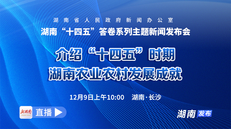直播回顾｜湖南“十四五”答卷系列主题新闻发布会：介绍“十四五”时期湖南农业农村发展成就