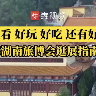 好看、好吃、好玩，还有好礼！2025湖南旅博会逛展指南来了