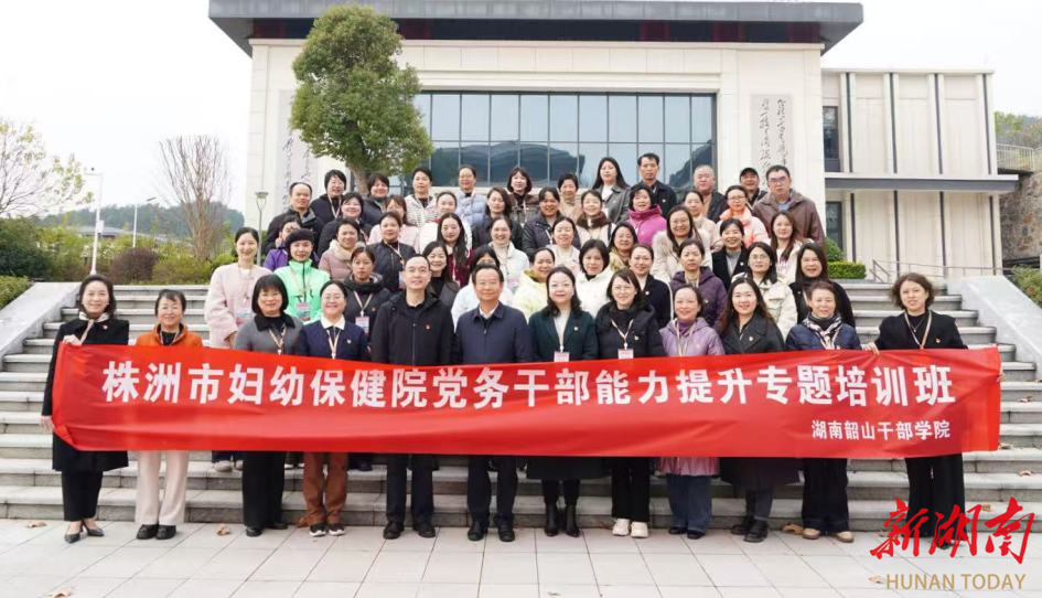 传承红色基因，提升履职能力——株洲市妇幼保健院党务干部能力提升专题培训班在湖南韶山干部学院成功举办