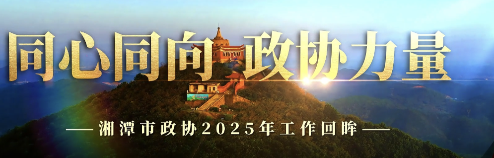 同心同向，政协力量！湘潭市政协2025年工作回眸