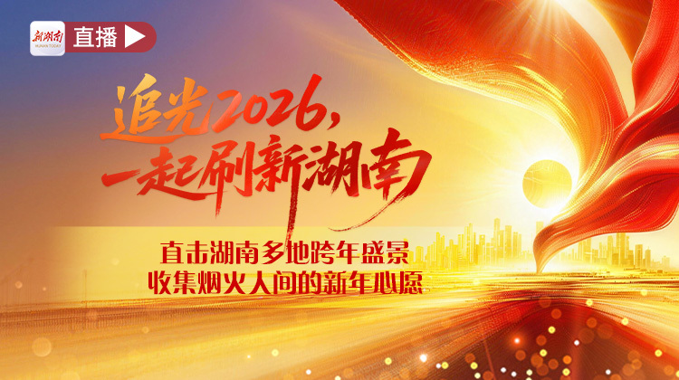 视频直播丨追光2026，一起刷新湖南！跨年夜来新湖南客户端“云”上奔赴精彩