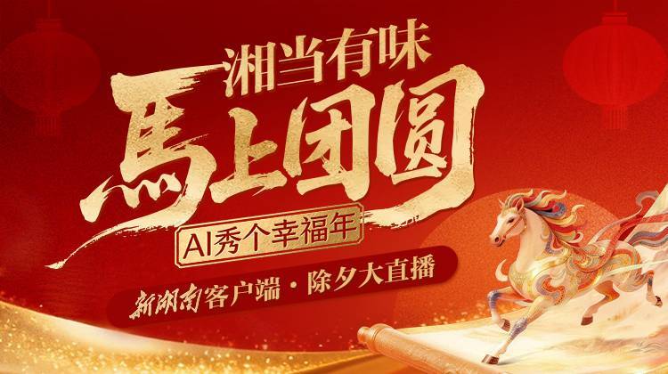 新湖南客户端2026除夕大直播|“湘”当有味，马上团圆——AI秀个幸福年！