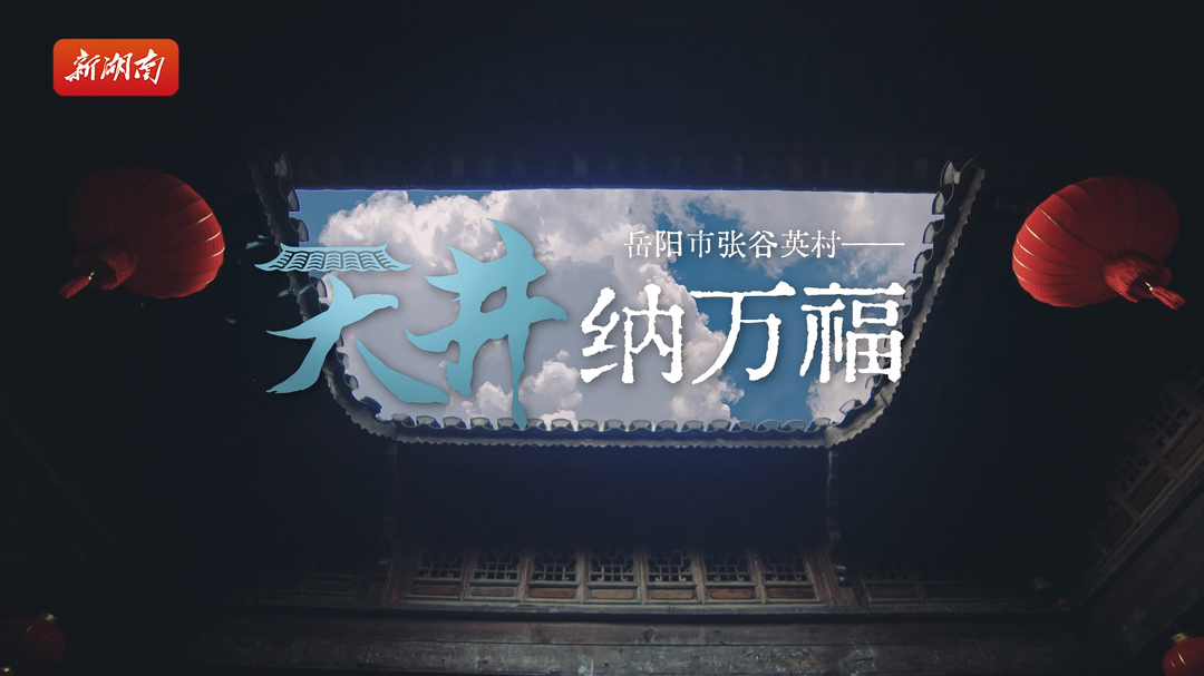 新春走基层：岳阳市张谷英村——天井纳万福｜古村年味⑧