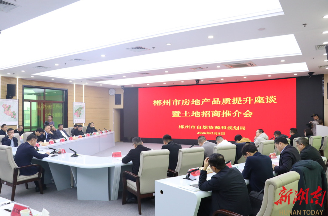 推介25宗地块！郴州市召开房地产品质提升座谈暨土地招商推介会