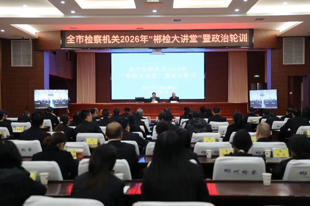 郴州：全市检察机关开展2026年“郴检大讲堂”暨政治轮训