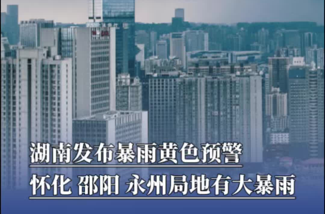 湖南发布暴雨黄色预警，怀化、邵阳、永州局地有大暴雨