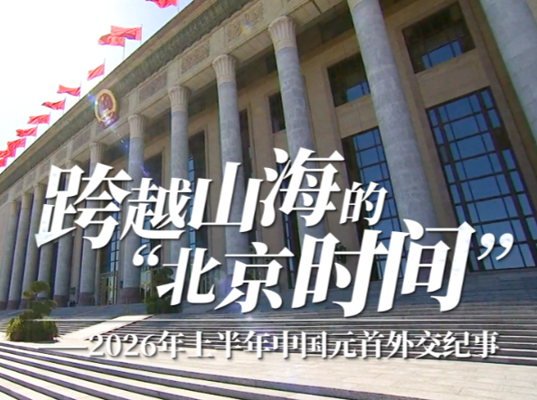 时政微视频丨跨越山海的“北京时间”——2026年上半年中国元首外交纪事