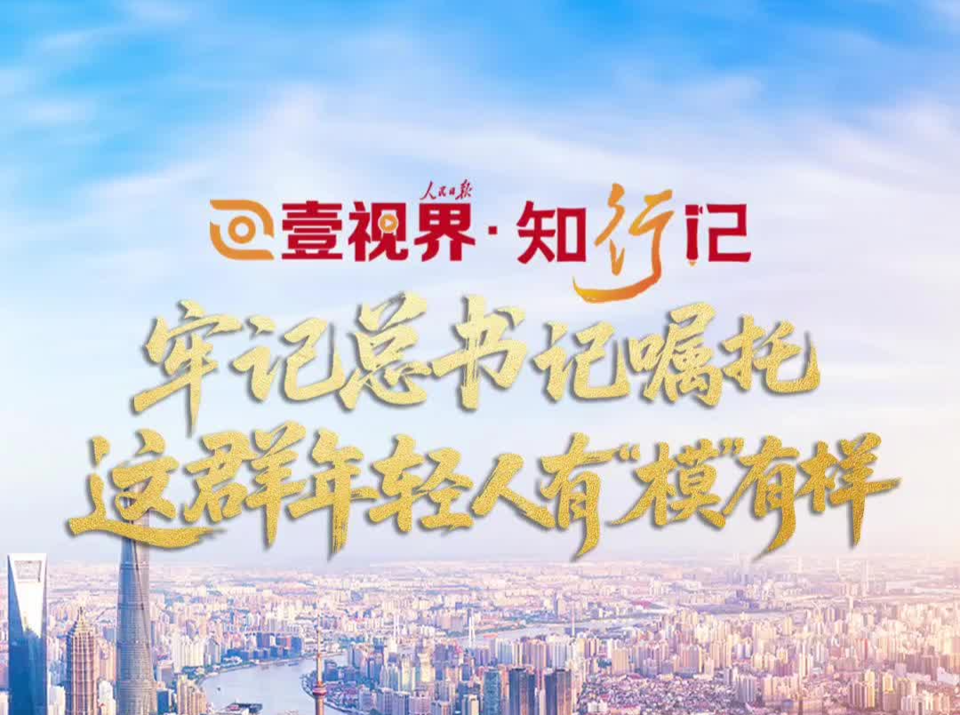 壹视界·知行记丨牢记总书记嘱托，这群年轻人有“模”有样