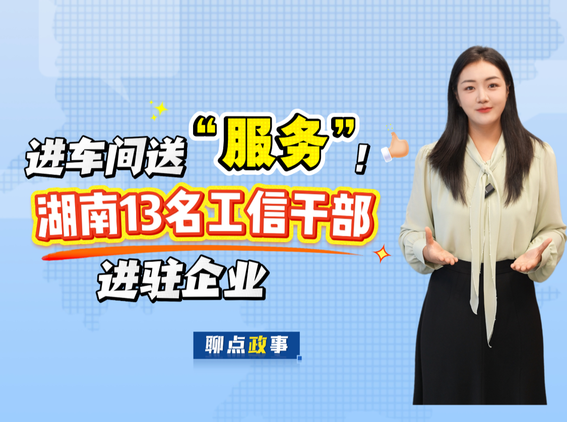 聊点政事 | 进车间送“服务”！湖南13名工信干部进驻企业