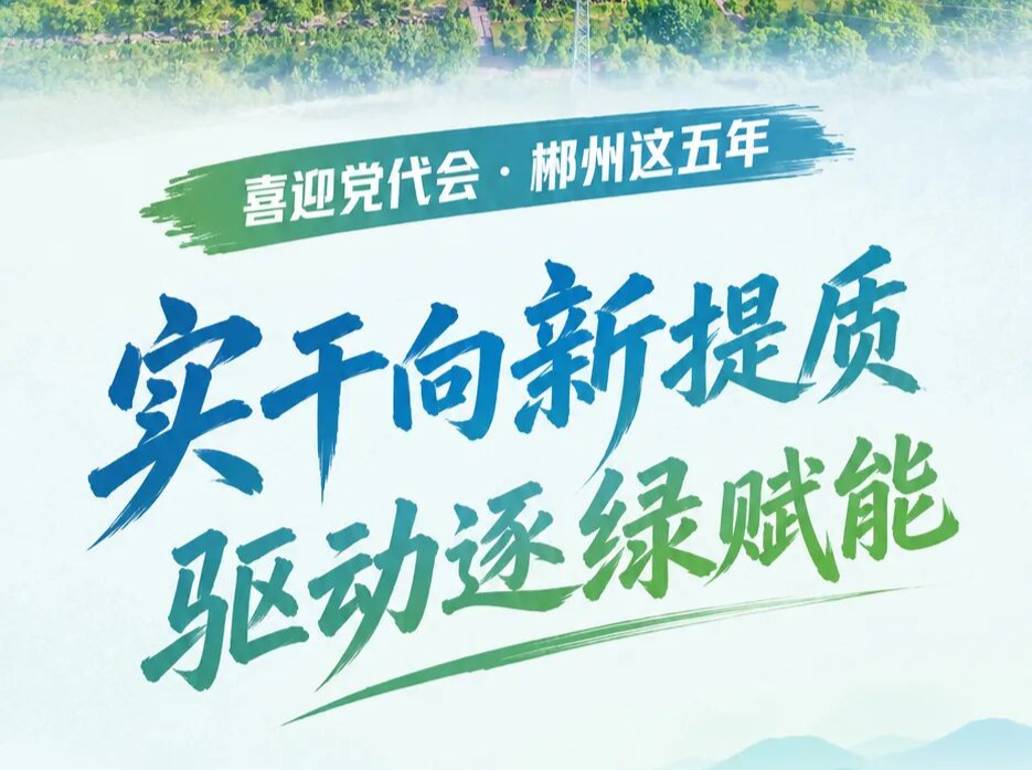 喜迎党代会·郴州这五年 | 实干向新提质 驱动逐绿赋能