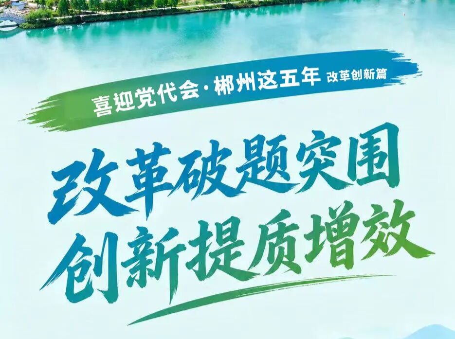 喜迎党代会·郴州这五年｜改革破题突围 创新提质增效